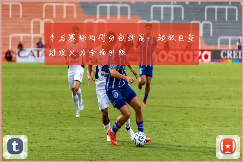 季后赛场均得分创新高，超级巨星进攻火力全面升级