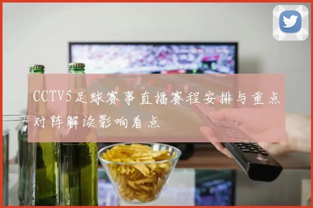 CCTV5足球赛事直播赛程安排与重点对阵解读影响看点