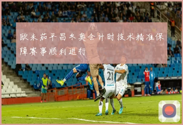 欧米茄平昌冬奥会计时技术精准保障赛事顺利进行