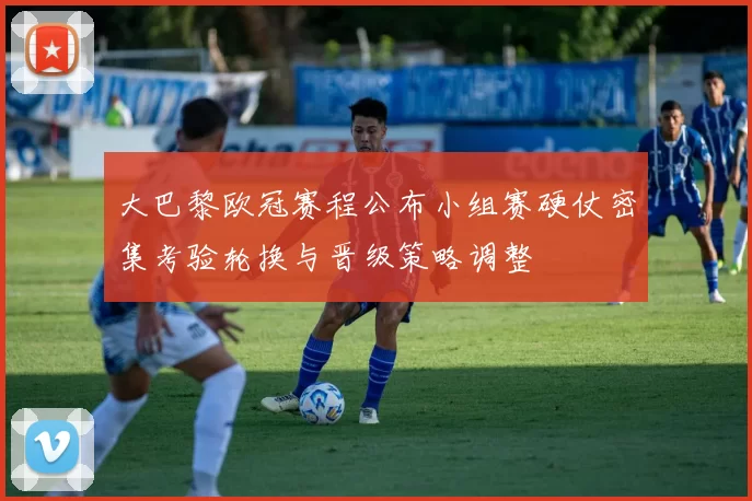 大巴黎欧冠赛程公布小组赛硬仗密集考验轮换与晋级策略调整