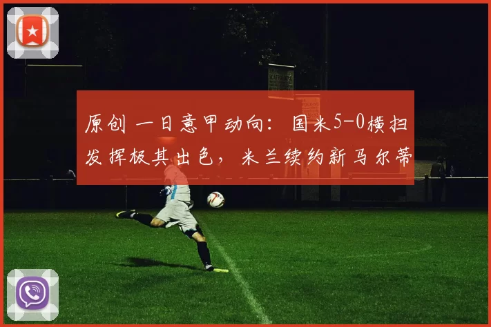 原创 一日意甲动向：国米5-0横扫发挥极其出色，米兰续约新马尔蒂尼