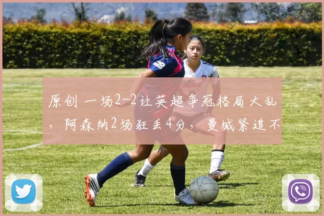 原创 一场2-2让英超争冠格局大乱,阿森纳2场狂丢4分,曼城紧追不舍