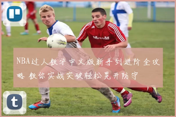 NBA过人教学中文版新手到进阶全攻略 教你实战突破轻松晃开防守