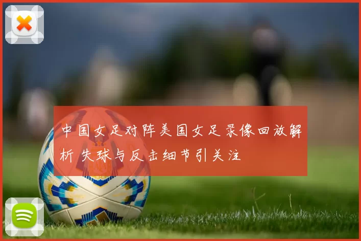 中国女足对阵美国女足录像回放解析 失球与反击细节引关注