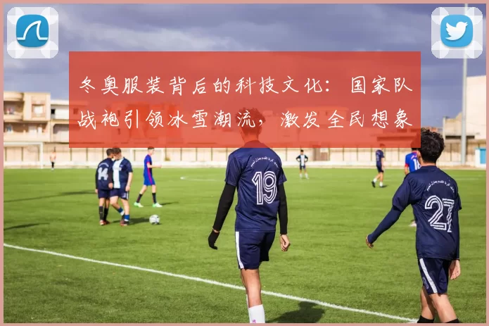 冬奥服装背后的科技文化：国家队战袍引领冰雪潮流，激发全民想象