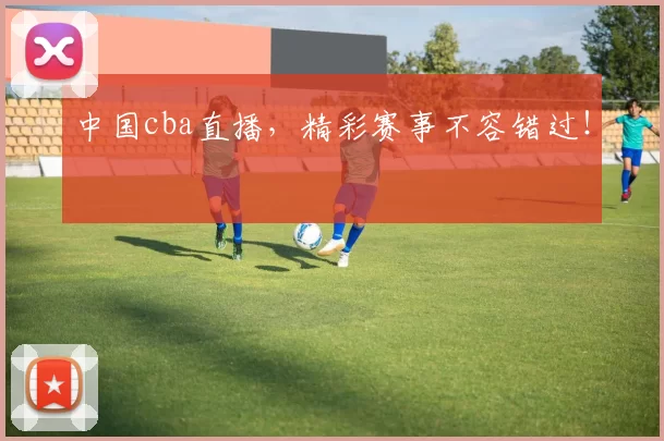 中国cba直播，精彩赛事不容错过！