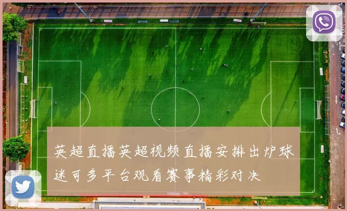 英超直播英超视频直播安排出炉球迷可多平台观看赛事精彩对决