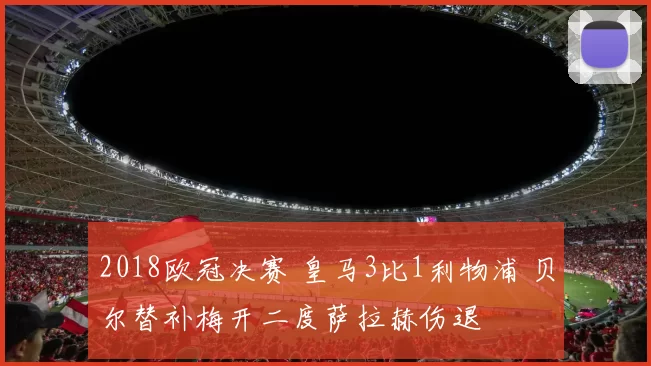 2018欧冠决赛 皇马3比1利物浦 贝尔替补梅开二度萨拉赫伤退