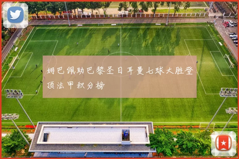 姆巴佩助巴黎圣日耳曼七球大胜登顶法甲积分榜