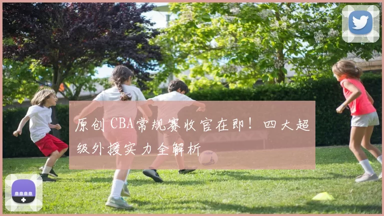 原创 CBA常规赛收官在即！四大超级外援实力全解析