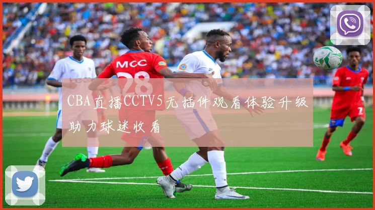 CBA直播CCTV5无插件观看体验升级助力球迷收看