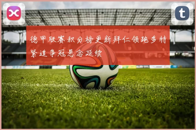 德甲联赛积分榜更新拜仁领跑多特紧追争冠悬念延续