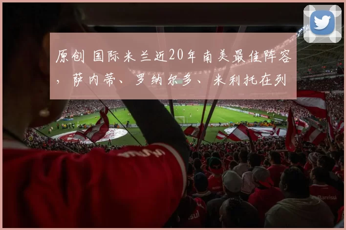原创 国际米兰近20年南美最佳阵容，萨内蒂、罗纳尔多、米利托在列