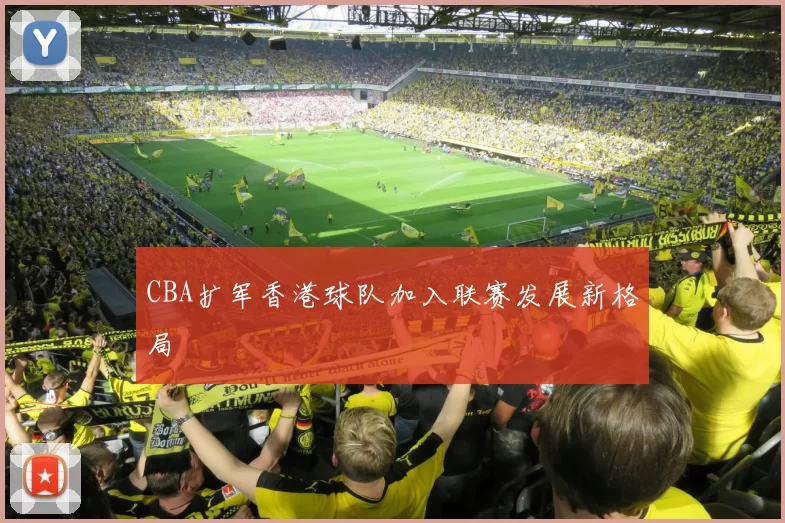 CBA扩军香港球队加入联赛发展新格局