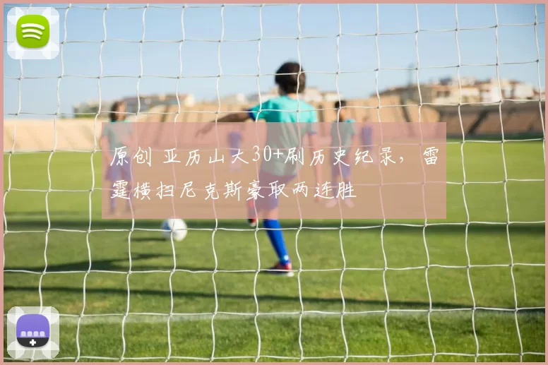 原创 亚历山大30+刷历史纪录，雷霆横扫尼克斯豪取两连胜