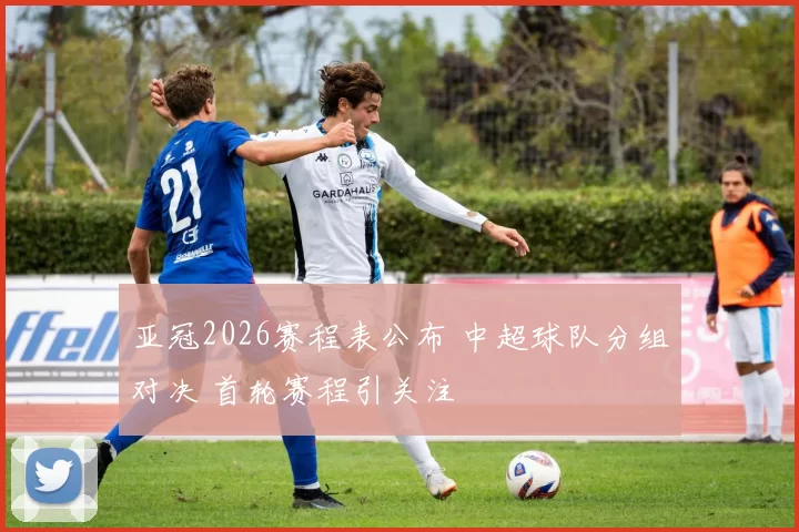 亚冠2026赛程表公布 中超球队分组对决 首轮赛程引关注