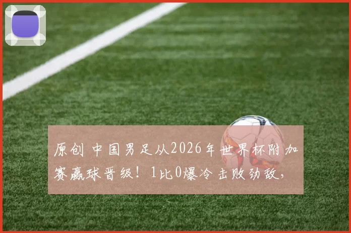 原创 中国男足从2026年世界杯附加赛赢球晋级！1比0爆冷击败劲敌，却被辟谣