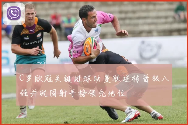 C罗欧冠关键进球助曼联逆转晋级八强并巩固射手榜领先地位