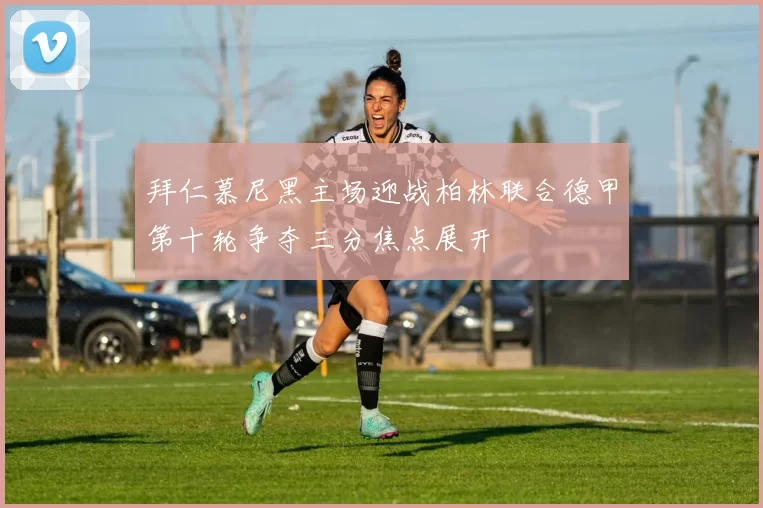 拜仁慕尼黑主场迎战柏林联合德甲第十轮争夺三分焦点展开