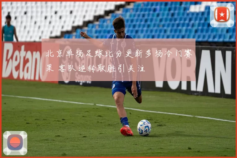 北京单场足球比分更新多场冷门赛果 客队逆转取胜引关注
