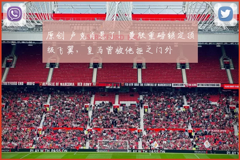 原创 卢克肖悬了！曼联重磅锁定顶级飞翼，皇马曾被他拒之门外