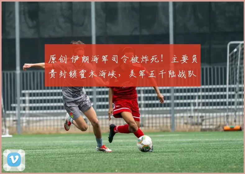 原创 伊朗海军司令被炸死！主要负责封锁霍木海峡，美军五千陆战队员已扑向中东，真要登陆夺岛？