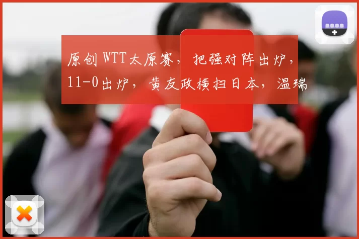 原创 WTT太原赛，把强对阵出炉，11-0出炉，黄友政横扫日本，温瑞博获胜