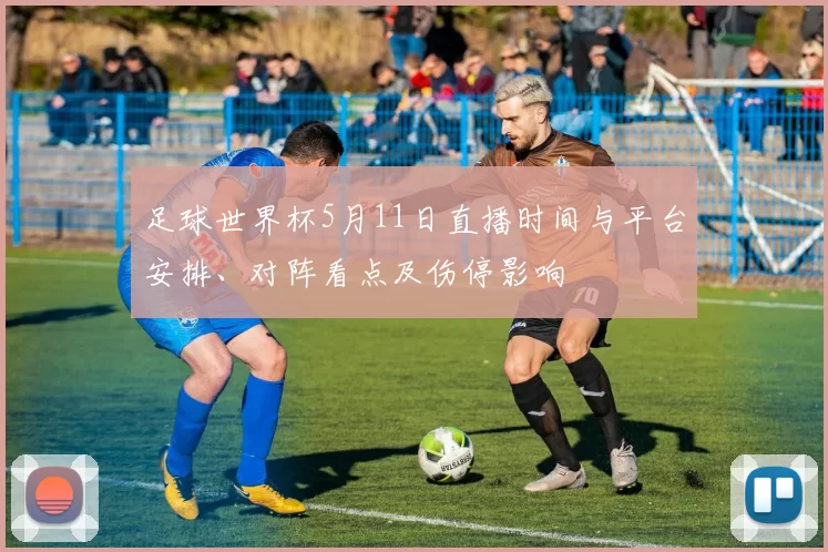 足球世界杯5月11日直播时间与平台安排、对阵看点及伤停影响