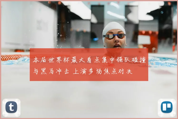 本届世界杯最大看点集中强队碰撞与黑马冲击 上演多场焦点对决
