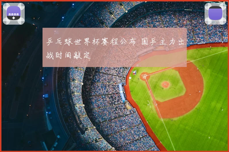 乒乓球世界杯赛程公布 国乒主力出战时间敲定