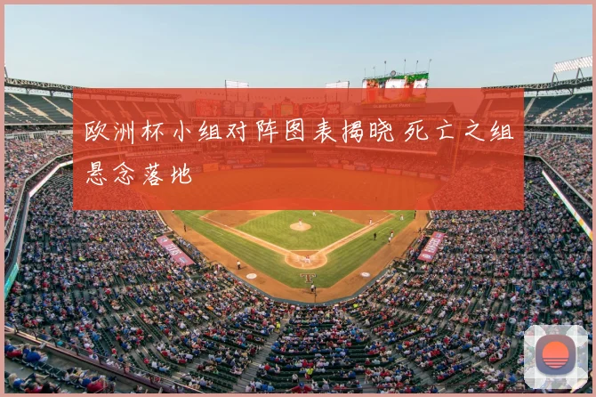 欧洲杯小组对阵图表揭晓 死亡之组悬念落地