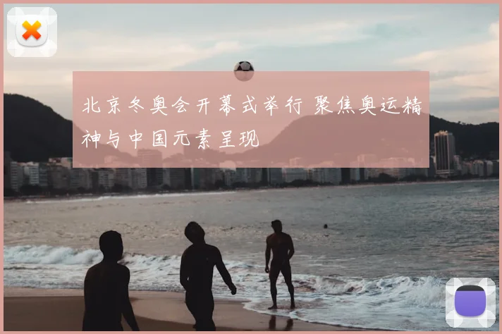北京冬奥会开幕式举行 聚焦奥运精神与中国元素呈现