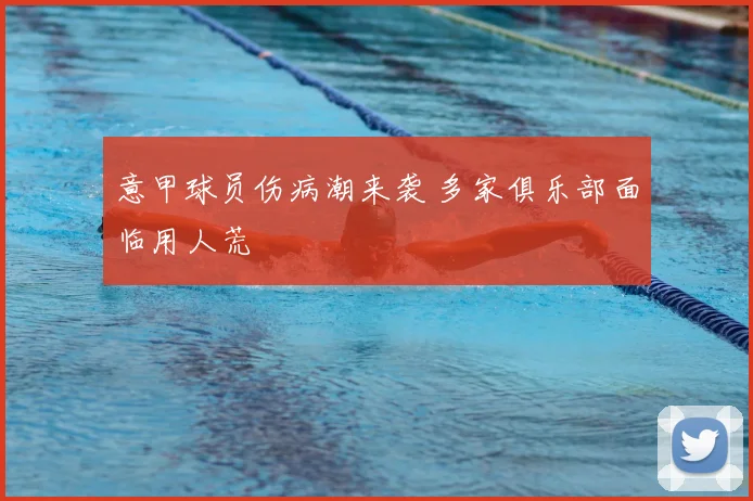 意甲球员伤病潮来袭 多家俱乐部面临用人荒