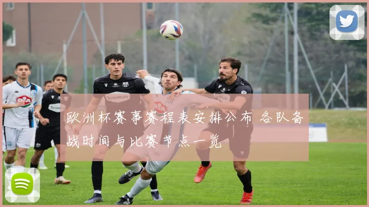 欧洲杯赛事赛程表安排公布 各队备战时间与比赛节点一览