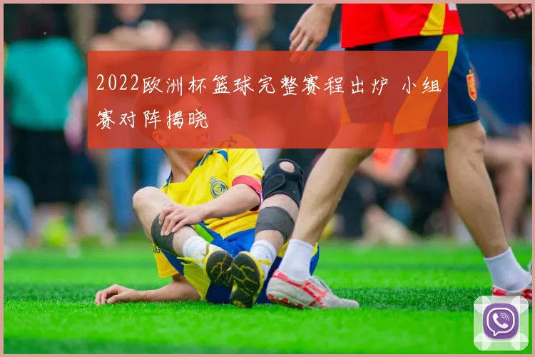2022欧洲杯篮球完整赛程出炉 小组赛对阵揭晓
