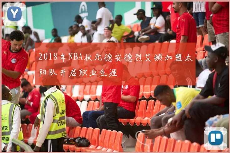 2018年NBA状元德安德烈艾顿加盟太阳队开启职业生涯