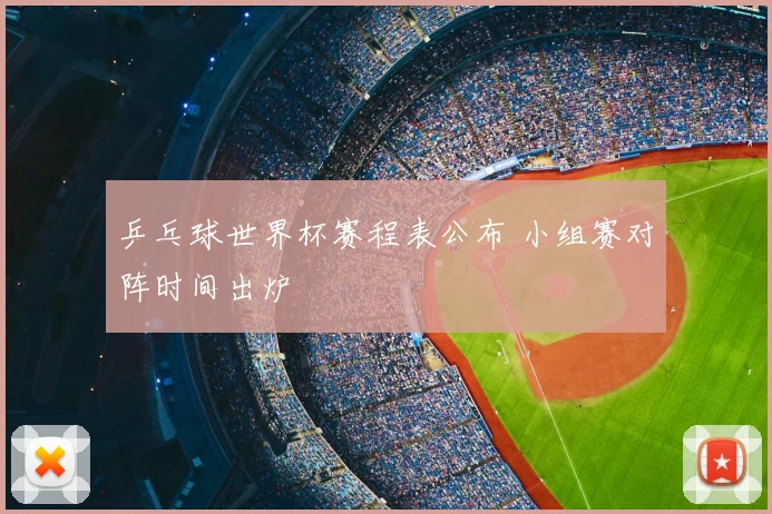 乒乓球世界杯赛程表公布 小组赛对阵时间出炉