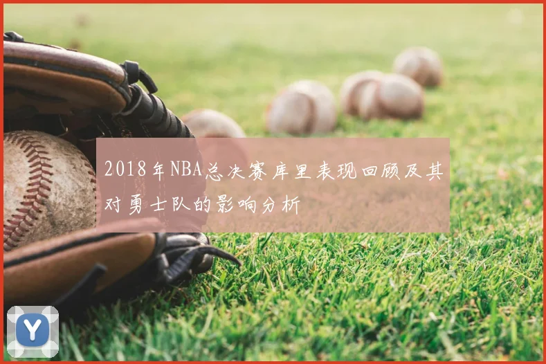 2018年NBA总决赛库里表现回顾及其对勇士队的影响分析