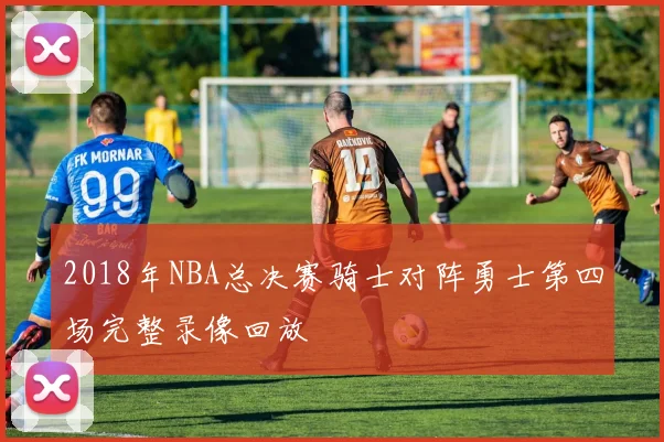 2018年NBA总决赛骑士对阵勇士第四场完整录像回放