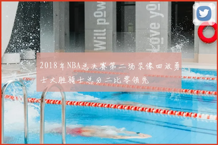 2018年NBA总决赛第二场录像回放勇士大胜骑士总分二比零领先