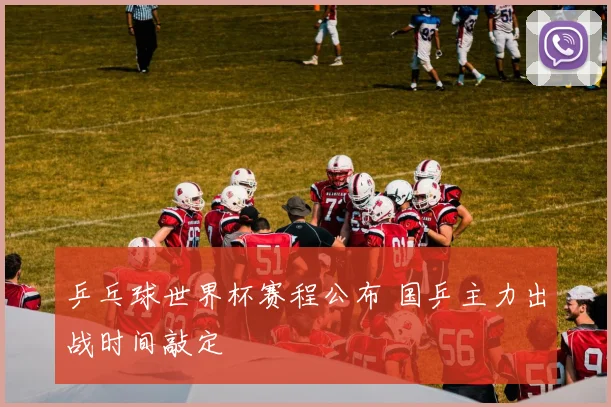 乒乓球世界杯赛程公布 国乒主力出战时间敲定