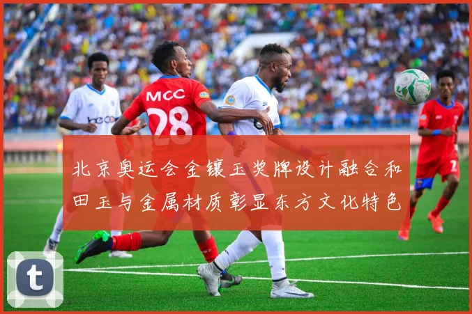北京奥运会金镶玉奖牌设计融合和田玉与金属材质彰显东方文化特色