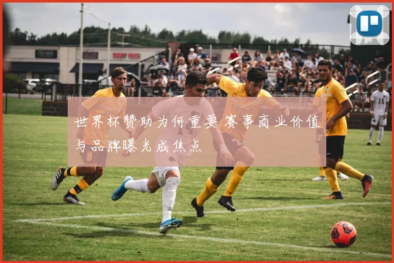 世界杯赞助为何重要 赛事商业价值与品牌曝光成焦点