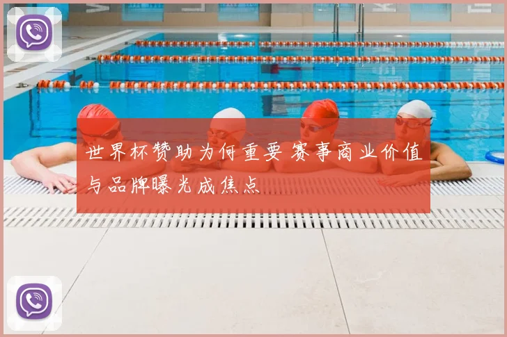 世界杯赞助为何重要 赛事商业价值与品牌曝光成焦点